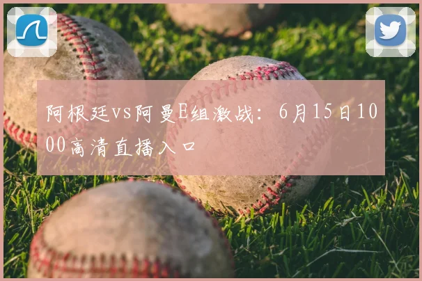 阿根廷vs阿曼E组激战:6月15日1000高清直播入口