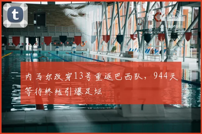内马尔改穿13号重返巴西队，944天等待终结引爆足坛