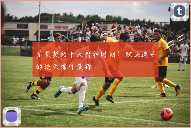 无畏契约十大封神时刻！职业选手的逆天操作集锦