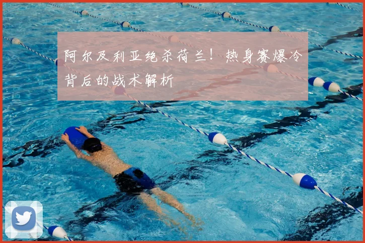 阿尔及利亚绝杀荷兰！热身赛爆冷背后的战术解析